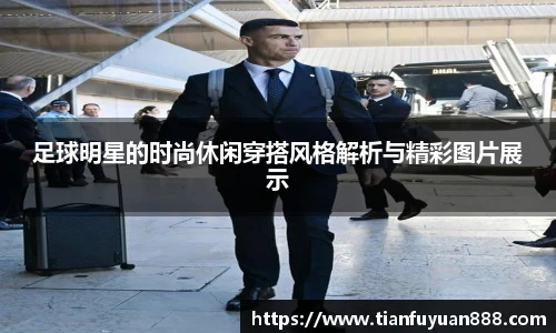 足球明星的时尚休闲穿搭风格解析与精彩图片展示